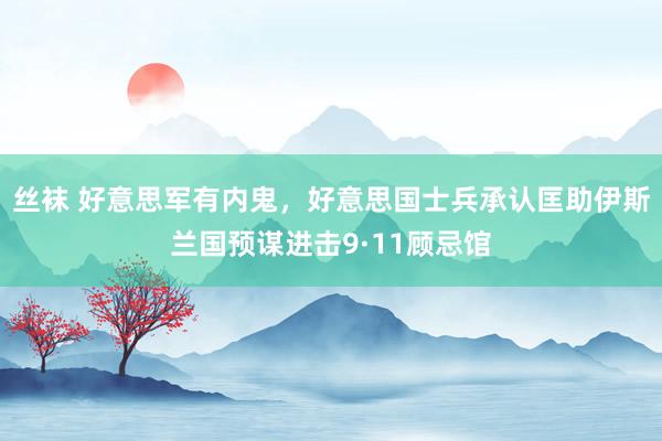 丝袜 好意思军有内鬼，好意思国士兵承认匡助伊斯兰国预谋进击9·11顾忌馆