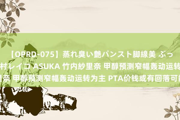 【OPRD-075】蒸れ臭い艶パンスト脚線美 ぶっかけゴックン大乱交 澤村レイコ ASUKA 竹内紗里奈 甲醇预测窄幅轰动运转为主 PTA价钱或有回落可能