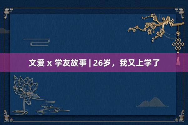 文爱 x 学友故事 | 26岁，我又上学了