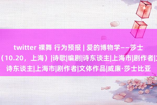 twitter 裸舞 行为预报 | 爱的博物学——莎士比亚十四行诗的镜迷宫（10.20，上海）|诗歌|编剧|诗东谈主|上海市|剧作者|文体作品|威廉·莎士比亚
