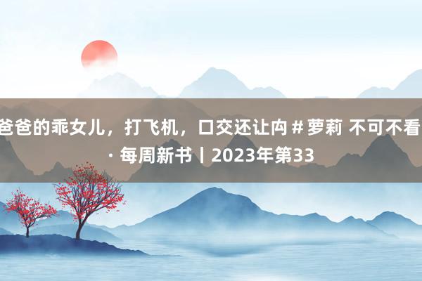 爸爸的乖女儿，打飞机，口交还让禸＃萝莉 不可不看 · 每周新书丨2023年第33