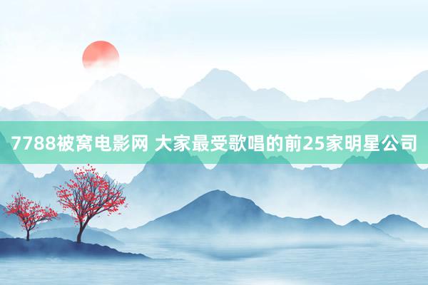 7788被窝电影网 大家最受歌唱的前25家明星公司