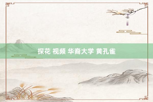 探花 视频 华裔大学 黄孔雀