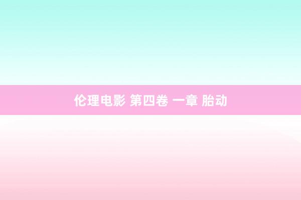 伦理电影 第四卷 一章 胎动