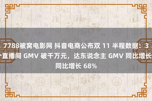 7788被窝电影网 抖音电商公布双 11 半程数据：380 个直播间 GMV 破千万元，达东说念主 GMV 同比增长 68%