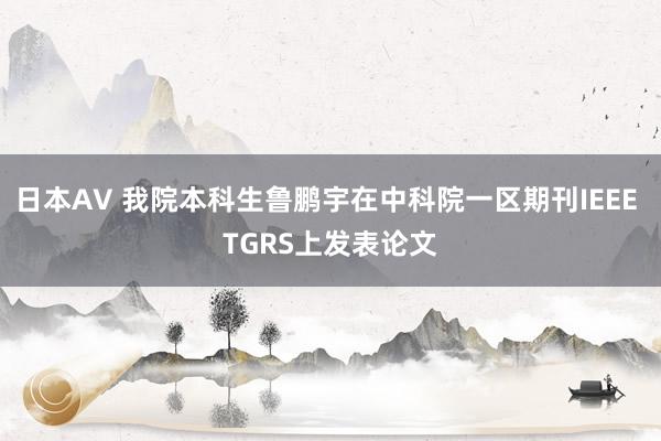 日本AV 我院本科生鲁鹏宇在中科院一区期刊IEEE TGRS上发表论文
