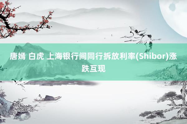 唐嫣 白虎 上海银行间同行拆放利率(Shibor)涨跌互现