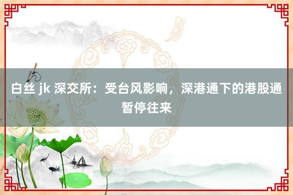 白丝 jk 深交所：受台风影响，深港通下的港股通暂停往来