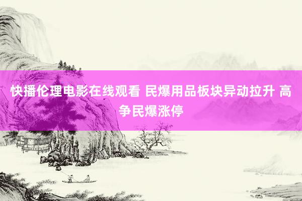 快播伦理电影在线观看 民爆用品板块异动拉升 高争民爆涨停