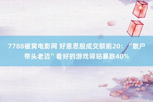 7788被窝电影网 好意思股成交额前20：“散户带头老迈”看好的游戏驿站暴跌40%