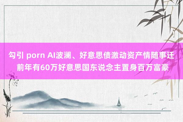 勾引 porn AI波澜、好意思债激动资产情随事迁 前年有60万好意思国东说念主置身百万富豪