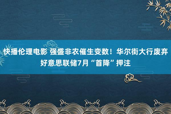 快播伦理电影 强盛非农催生变数！华尔街大行废弃好意思联储7月“首降”押注