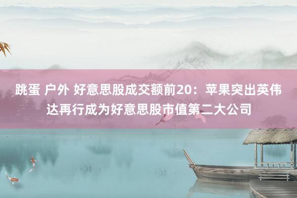 跳蛋 户外 好意思股成交额前20：苹果突出英伟达再行成为好意思股市值第二大公司