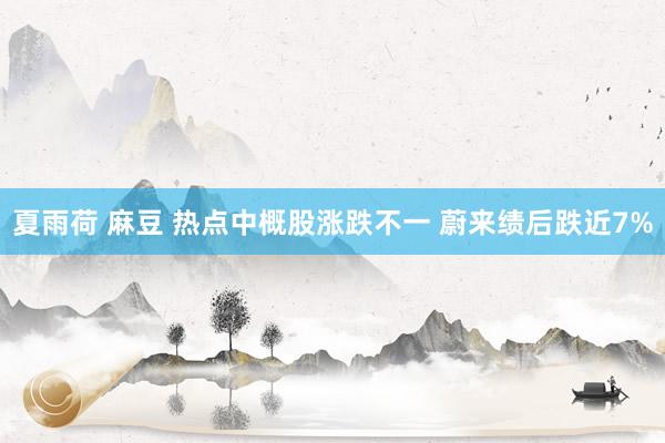 夏雨荷 麻豆 热点中概股涨跌不一 蔚来绩后跌近7%