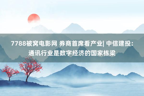 7788被窝电影网 券商首席看产业| 中信建投：通讯行业是数字经济的国家栋梁