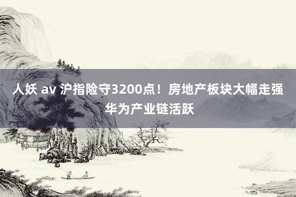人妖 av 沪指险守3200点！房地产板块大幅走强 华为产业链活跃