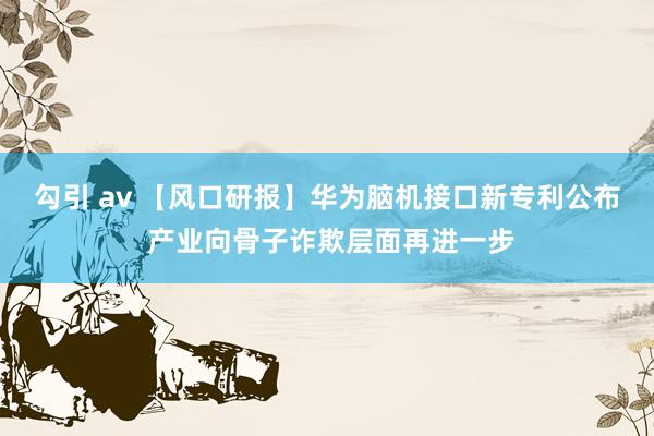 勾引 av 【风口研报】华为脑机接口新专利公布 产业向骨子诈欺层面再进一步