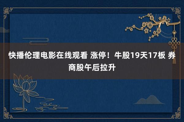快播伦理电影在线观看 涨停！牛股19天17板 券商股午后拉升