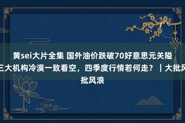 黄sei大片全集 国外油价跌破70好意思元关隘，三大机构冷漠一致看空，四季度行情若何走？｜大批风浪