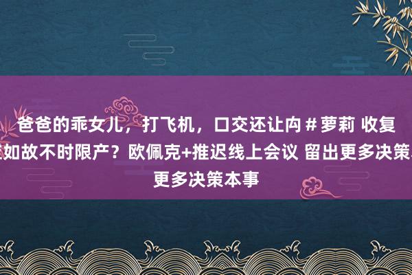 爸爸的乖女儿，打飞机，口交还让禸＃萝莉 收复供应如故不时限产？欧佩克+推迟线上会议 留出更多决策本事