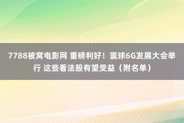 7788被窝电影网 重磅利好！寰球6G发展大会举行 这些看法股有望受益（附名单）