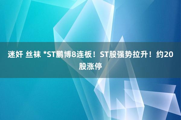 迷奸 丝袜 *ST鹏博8连板！ST股强势拉升！约20股涨停