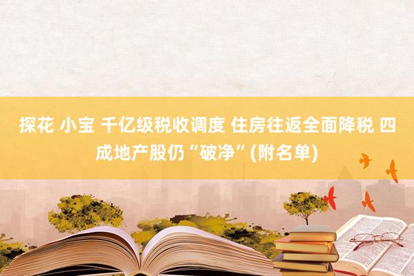 探花 小宝 千亿级税收调度 住房往返全面降税 四成地产股仍“破净”(附名单)