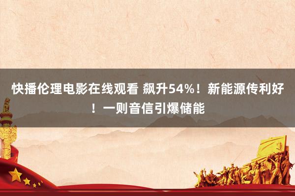 快播伦理电影在线观看 飙升54%！新能源传利好！一则音信引爆储能