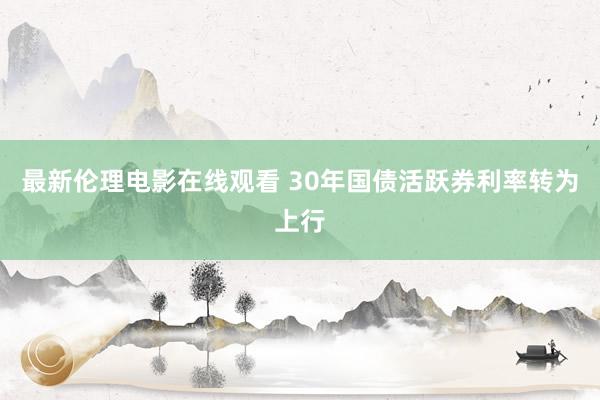 最新伦理电影在线观看 30年国债活跃券利率转为上行