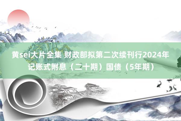 黄sei大片全集 财政部拟第二次续刊行2024年记账式附息（二十期）国债（5年期）
