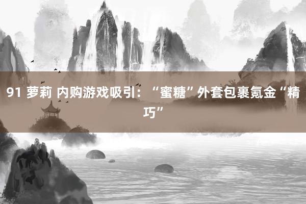 91 萝莉 内购游戏吸引：“蜜糖”外套包裹氪金“精巧”