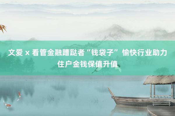 文爱 x 看管金融蹧跶者“钱袋子” 愉快行业助力住户金钱保值升值