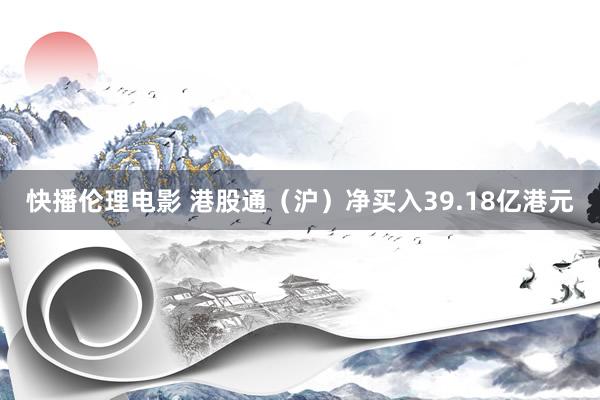 快播伦理电影 港股通（沪）净买入39.18亿港元
