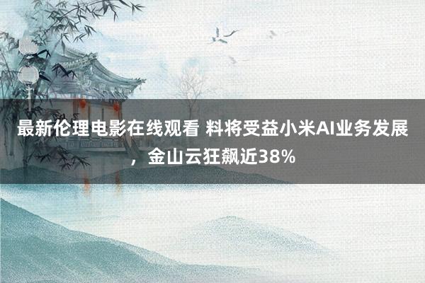 最新伦理电影在线观看 料将受益小米AI业务发展，金山云狂飙近38%
