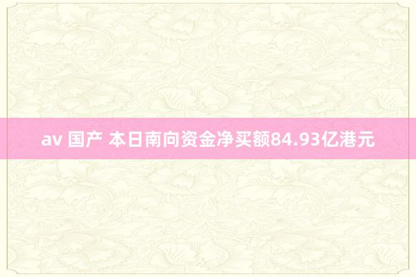 av 国产 本日南向资金净买额84.93亿港元
