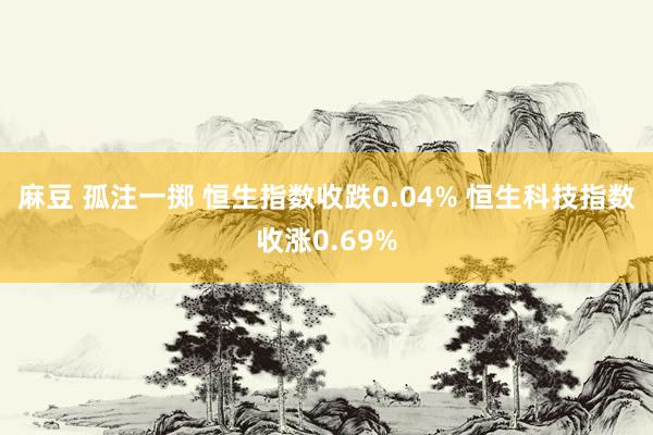麻豆 孤注一掷 恒生指数收跌0.04% 恒生科技指数收涨0.69%