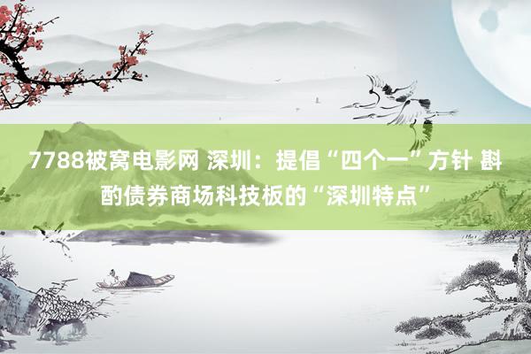 7788被窝电影网 深圳：提倡“四个一”方针 斟酌债券商场科技板的“深圳特点”