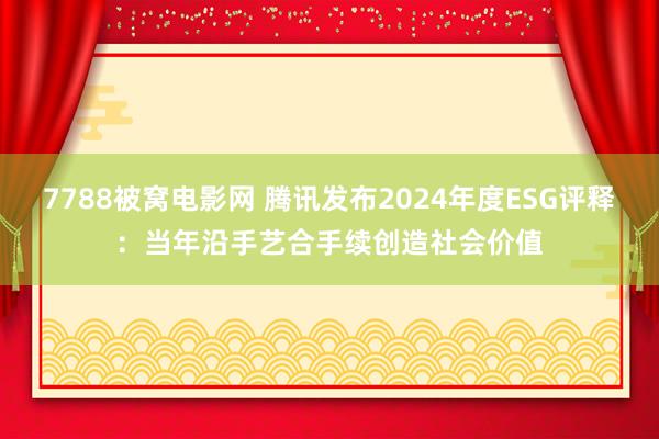 7788被窝电影网 腾讯发布2024年度ESG评释：当年沿手艺合手续创造社会价值