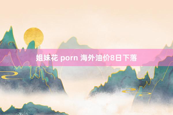姐妹花 porn 海外油价8日下落
