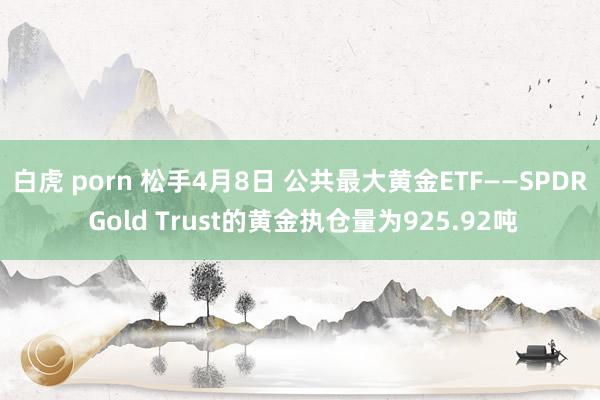 白虎 porn 松手4月8日 公共最大黄金ETF——SPDR Gold Trust的黄金执仓量为925.92吨
