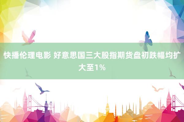 快播伦理电影 好意思国三大股指期货盘初跌幅均扩大至1%