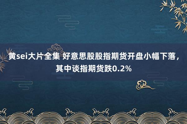 黄sei大片全集 好意思股股指期货开盘小幅下落，其中谈指期货跌0.2%